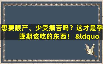 想要顺产、少受痛苦吗？这才是孕晚期该吃的东西！ “有食谱”